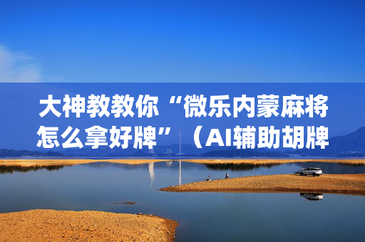 大神教教你“微乐内蒙麻将怎么拿好牌”（AI辅助胡牌规则)