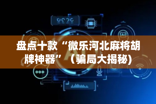 盘点十款“微乐河北麻将胡牌神器”（骗局大揭秘)
