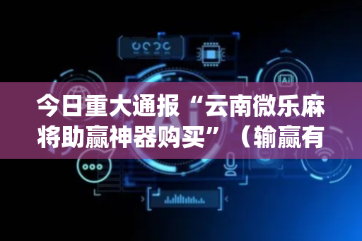 今日重大通报“云南微乐麻将助赢神器购买”（输赢有什么规律)