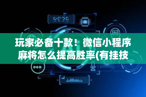 玩家必备十款！微信小程序麻将怎么提高胜率(有挂技巧辅助器)