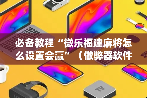 必备教程“微乐福建麻将怎么设置会赢”（做弊器软件下载)