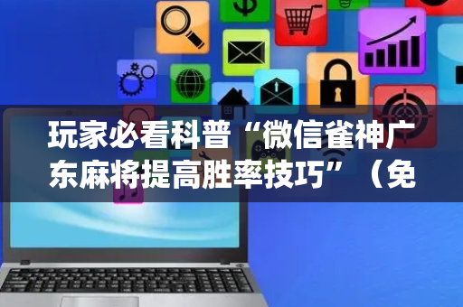 玩家必看科普“微信雀神广东麻将提高胜率技巧”（免费专用神器)