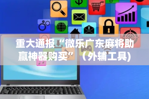 重大通报“微乐广东麻将助赢神器购买”（外辅工具)