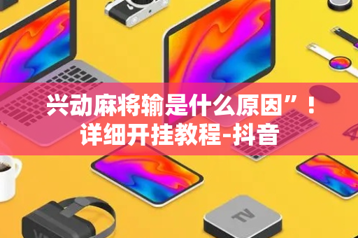 兴动麻将输是什么原因”!详细开挂教程-抖音