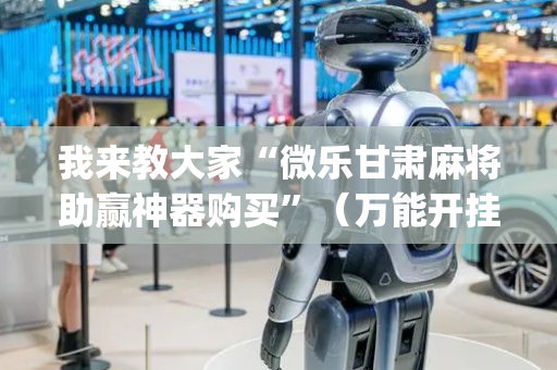 我来教大家“微乐甘肃麻将助赢神器购买”（万能开挂神器)