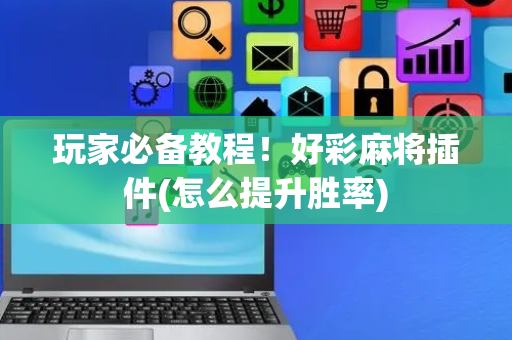 玩家必备教程！好彩麻将插件(怎么提升胜率)