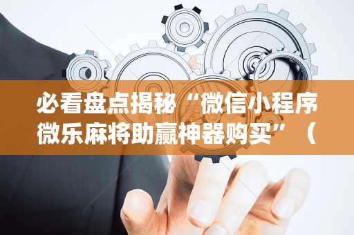 必看盘点揭秘“微信小程序微乐麻将助赢神器购买”（会员会提高胜率吗)