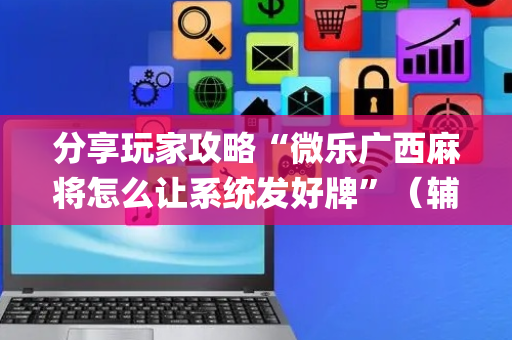 分享玩家攻略“微乐广西麻将怎么让系统发好牌”（辅助器下载)