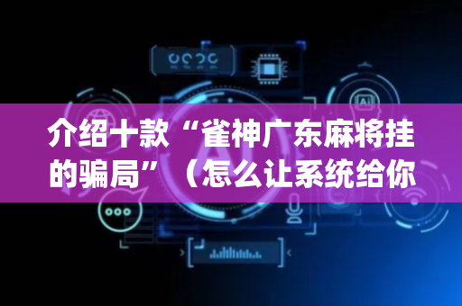 介绍十款“雀神广东麻将挂的骗局”（怎么让系统给你发好牌)