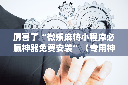 厉害了“微乐麻将小程序必赢神器免费安装”（专用神器下载)