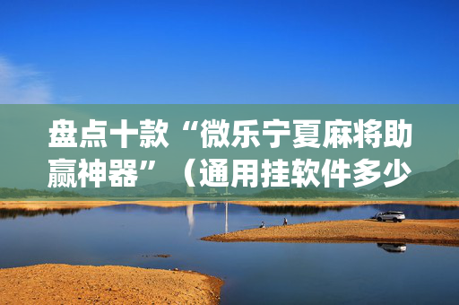 盘点十款“微乐宁夏麻将助赢神器”（通用挂软件多少钱)