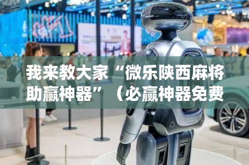 我来教大家“微乐陕西麻将助赢神器”（必赢神器免费安装)