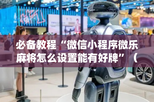 必备教程“微信小程序微乐麻将怎么设置能有好牌”（透明挂辅助器)