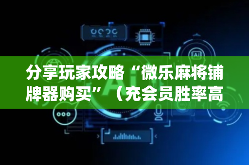 分享玩家攻略“微乐麻将铺牌器购买”（充会员胜率高)