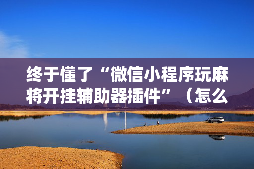 终于懂了“微信小程序玩麻将开挂辅助器插件”（怎么增加胜率)