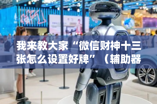 我来教大家“微信财神十三张怎么设置好牌”（辅助器下载)