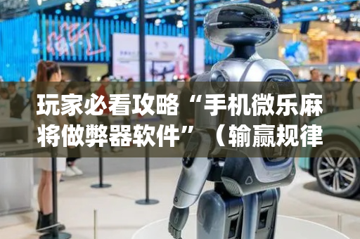 玩家必看攻略“手机微乐麻将做弊器软件”（输赢规律)