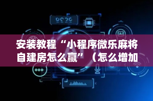 安装教程“小程序微乐麻将自建房怎么赢”（怎么增加胜率)