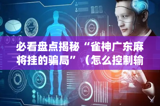 必看盘点揭秘“雀神广东麻将挂的骗局”（怎么控制输赢)