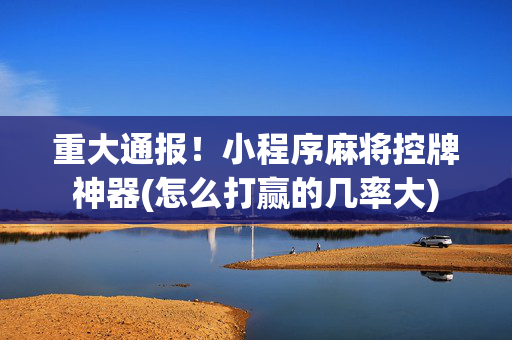 重大通报！小程序麻将控牌神器(怎么打赢的几率大)