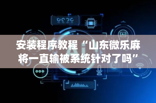 安装程序教程“山东微乐麻将一直输被系统针对了吗”（提高胜率技巧)