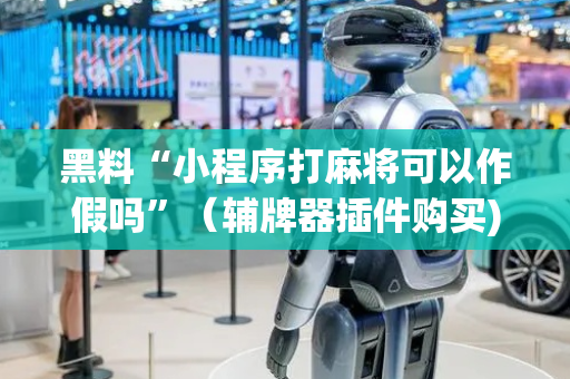黑料“小程序打麻将可以作假吗”（辅牌器插件购买)