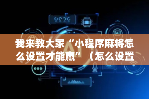 我来教大家“小程序麻将怎么设置才能赢”（怎么设置能有好牌)