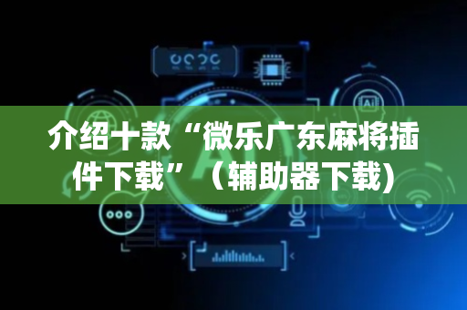 介绍十款“微乐广东麻将插件下载”（辅助器下载)