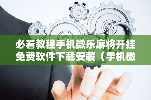 必看教程手机微乐麻将开挂免费软件下载安装（手机微乐麻将开挂神器下载免费）