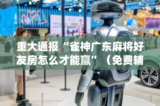重大通报“雀神广东麻将好友房怎么才能赢”（免费辅助)