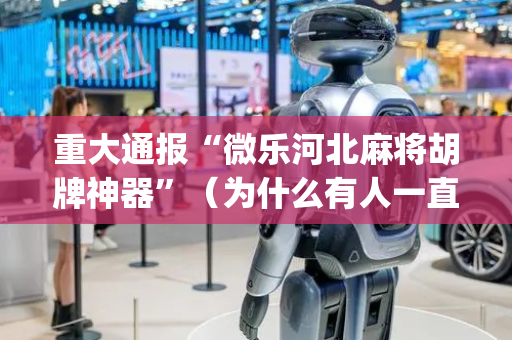重大通报“微乐河北麻将胡牌神器”（为什么有人一直赢)