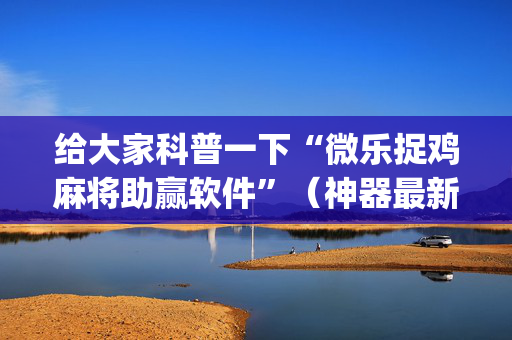 给大家科普一下“微乐捉鸡麻将助赢软件”（神器最新免费)