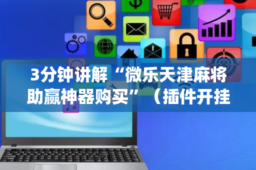 3分钟讲解“微乐天津麻将助赢神器购买”（插件开挂免费AI)