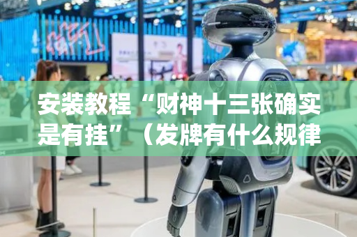 安装教程“财神十三张确实是有挂”（发牌有什么规律吗)