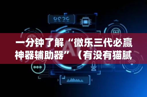 一分钟了解“微乐三代必赢神器辅助器”（有没有猫腻)