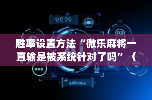 胜率设置方法“微乐麻将一直输是被系统针对了吗”（自建房胜负规律)