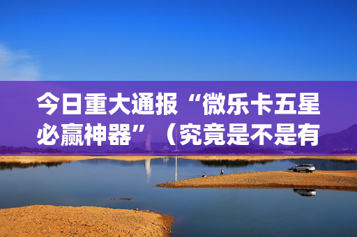 今日重大通报“微乐卡五星必赢神器”（究竟是不是有挂)