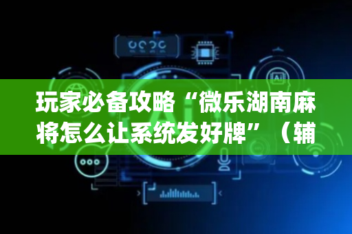 玩家必备攻略“微乐湖南麻将怎么让系统发好牌”（辅助神器免费)