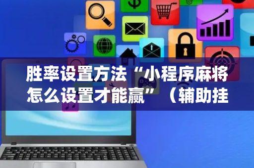 胜率设置方法“小程序麻将怎么设置才能赢”（辅助挂发牌规律)