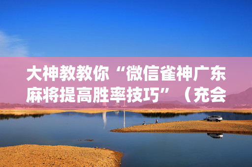 大神教教你“微信雀神广东麻将提高胜率技巧”（充会员胜率高)