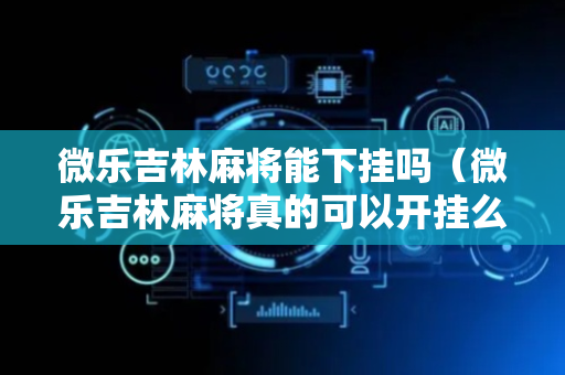 微乐吉林麻将能下挂吗（微乐吉林麻将真的可以开挂么）