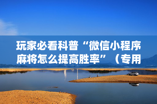 玩家必看科普“微信小程序麻将怎么提高胜率”（专用神器下载)