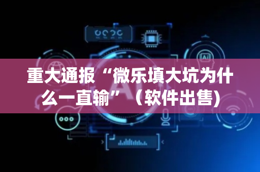 重大通报“微乐填大坑为什么一直输”（软件出售)