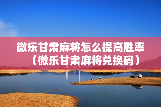 微乐甘肃麻将怎么提高胜率（微乐甘肃麻将兑换码）
