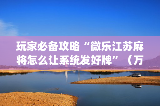 玩家必备攻略“微乐江苏麻将怎么让系统发好牌”（万能开挂神器)