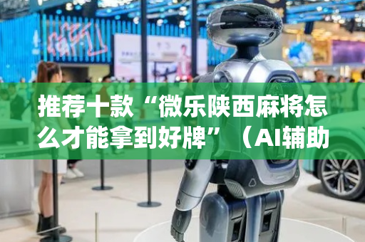 推荐十款“微乐陕西麻将怎么才能拿到好牌”（AI辅助胡牌规则)