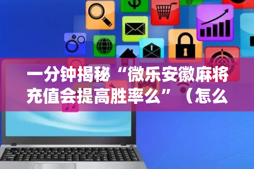 一分钟揭秘“微乐安徽麻将充值会提高胜率么”（怎么设置能有好牌)