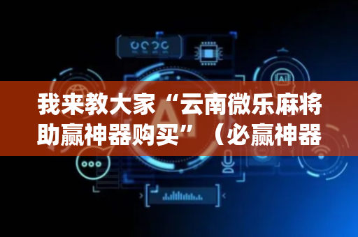 我来教大家“云南微乐麻将助赢神器购买”（必赢神器辅助器)