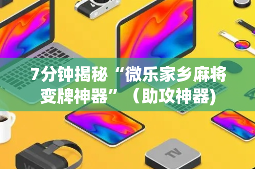 7分钟揭秘“微乐家乡麻将变牌神器”（助攻神器)