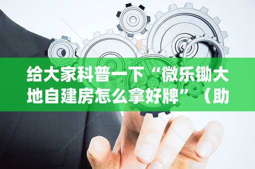 给大家科普一下“微乐锄大地自建房怎么拿好牌”（助赢神器)